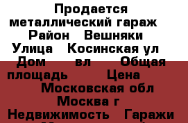 Продается металлический гараж  › Район ­ Вешняки › Улица ­ Косинская ул › Дом ­ 28,вл.15 › Общая площадь ­ 18 › Цена ­ 220 000 - Московская обл., Москва г. Недвижимость » Гаражи   . Московская обл.,Москва г.